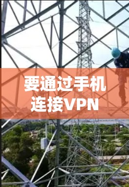要通过手机连接VPN，您可以按照以下步骤操作