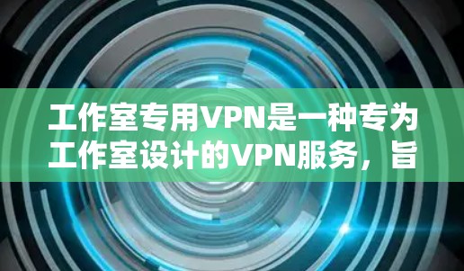 工作室专用VPN是一种专为工作室设计的VPN服务，旨在提供安全、可靠的网络访问。以下是该概念的详细解释