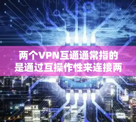 两个VPN互通通常指的是通过互操作性来连接两个或多个VPN服务,以增强网络的安全性和灵活性。互操作性是指不同VPN软件或平台之间能够互相访问对方的服务器和功能,从而减少对设备和网络的依赖