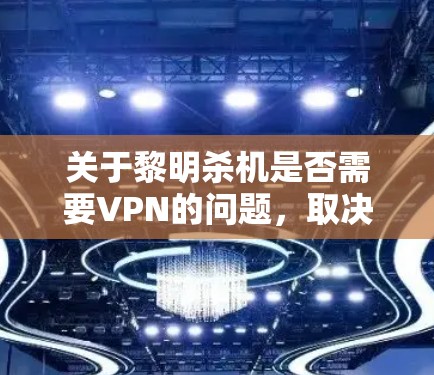 关于黎明杀机是否需要VPN的问题,取决于您具体的情况和游戏需求。以下是一些关键点