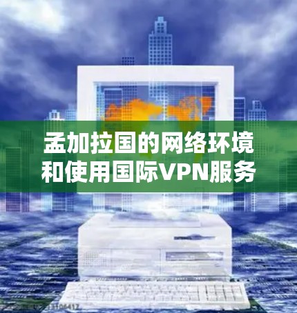 孟加拉国的网络环境和使用国际VPN服务的情况如下