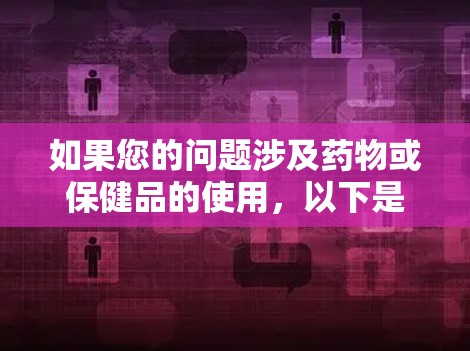 如果您的问题涉及药物或保健品的使用,以下是一些可能的解决方案和建议 如果您的问题涉及药物或保健品的使用,以下是一些可能的解决方案和建议