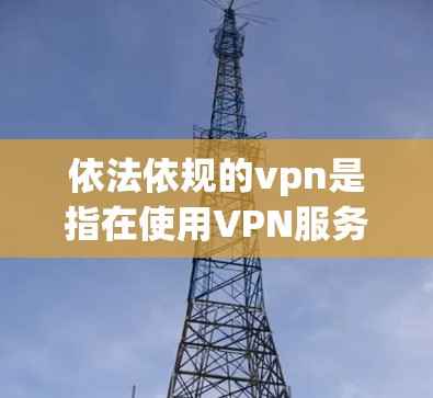 依法依规的vpn是指在使用VPN服务时,必须严格遵守相关法律法规和国际法律标准,确保网络安全和合规性。以下是对这一概念的详细解释
