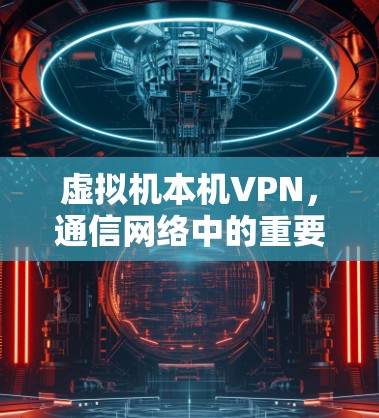 虚拟机本机VPN,通信网络中的重要技术