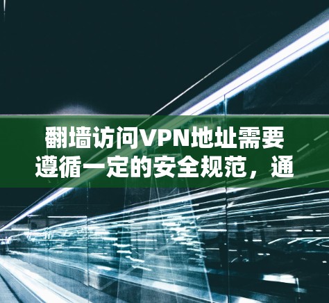 翻墙访问VPN地址需要遵循一定的安全规范，通常通过以下步骤完成