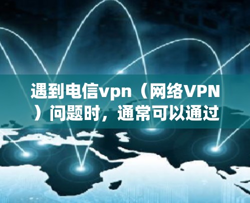 遇到电信vpn(网络VPN)问题时,通常可以通过以下步骤来解决问题和处理 遇到电信vpn(网络VPN)问题时,通常可以通过以下步骤来解决问题和处理