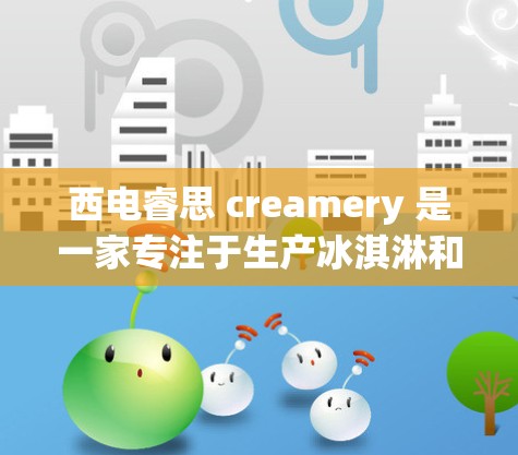 西电睿思 creamery 是一家专注于生产冰淇淋和冰 cream的公司，主要业务涵盖冰淇淋和冰 cream的生产、销售、研发和包装。以下是对该公司的简要介绍