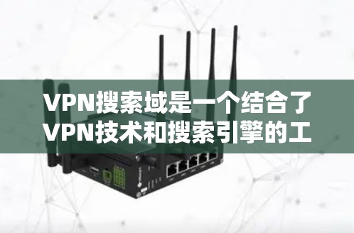 VPN搜索域是一个结合了VPN技术和搜索引擎的工具，用于在不直接访问外部服务器或数据库的情况下，检索和获取这些资源中的信息。以下是对其的详细解释