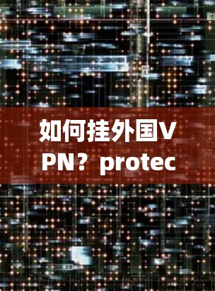 如何挂外国VPN?protecting your privacy and security