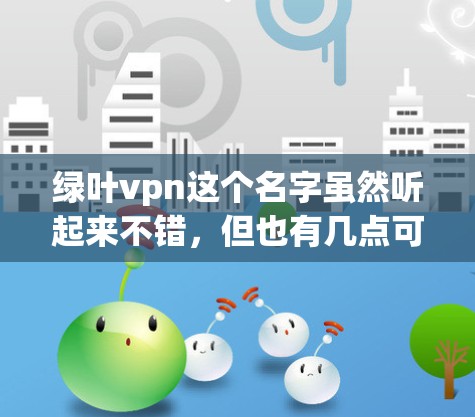 绿叶vpn这个名字虽然听起来不错,但也有几点可以改进的地方