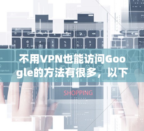 不用VPN也能访问Google的方法有很多，以下几种方法可以帮助你快速访问Google