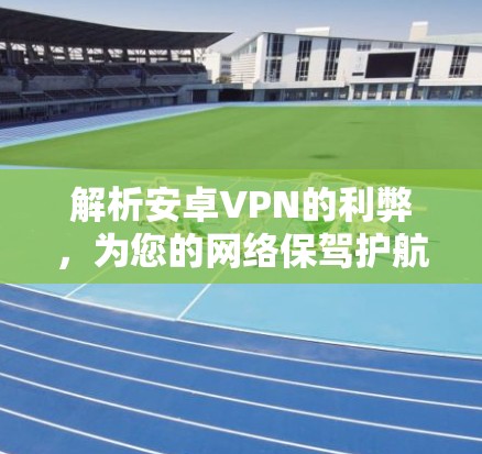 解析安卓VPN的利弊,为您的网络保驾护航 解析安卓VPN的利弊,为您的网络保驾护航