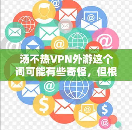 汤不热VPN外游这个词可能有些奇怪,但根据上下文,可能有以下几种解释 汤不热VPN外游这个词可能有些奇怪,但根据上下文,可能有以下几种解释
