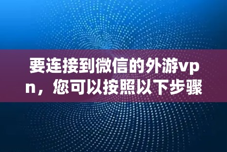 要连接到微信的外游vpn,您可以按照以下步骤操作