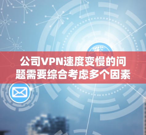 公司VPN速度变慢的问题需要综合考虑多个因素来解决。以下是一个有条理的解决方案指南