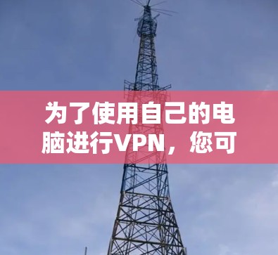 为了使用自己的电脑进行VPN,您可以按照以下步骤进行