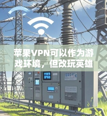 苹果VPN可以作为游戏环境，但改玩英雄联盟需要谨慎处理，以下是一步步的建议和建议