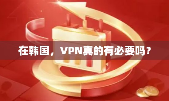 在韩国,VPN真的有必要吗?