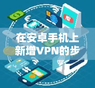 在安卓手机上新增VPN的步骤如下 在安卓手机上新增VPN的步骤如下