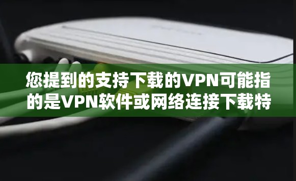 您提到的支持下载的VPN可能指的是VPN软件或网络连接下载特定文件。以下是一些常见的VPN软件推荐，这些软件通常用于在云环境中加密数据