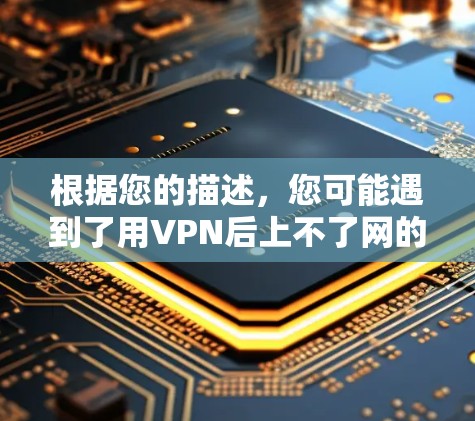 根据您的描述，您可能遇到了用VPN后上不了网的问题。这种情况可能与VPN连接问题、软件问题或网络连接问题有关。以下是一些常见的解决方法