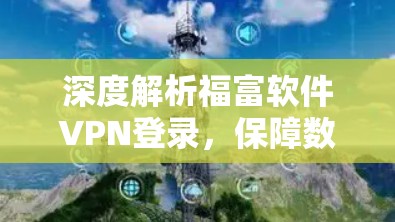 深度解析福富软件VPN登录,保障数据安全的高效解决方案
