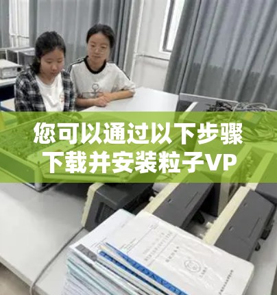 您可以通过以下步骤下载并安装粒子VPN