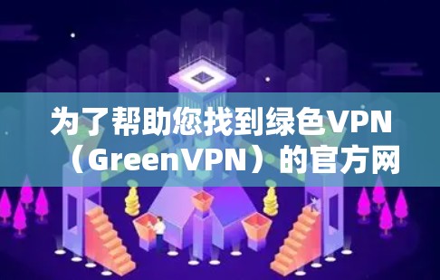 为了帮助您找到绿色VPN（GreenVPN）的官方网址，以下是详细的步骤和信息