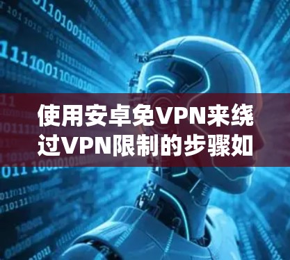 使用安卓免VPN来绕过VPN限制的步骤如下