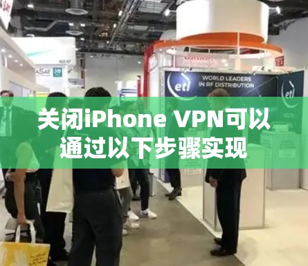 关闭iPhone VPN可以通过以下步骤实现
