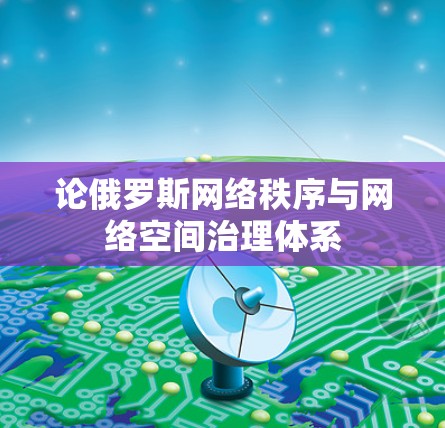 论俄罗斯网络秩序与网络空间治理体系 论俄罗斯网络秩序与网络空间治理体系