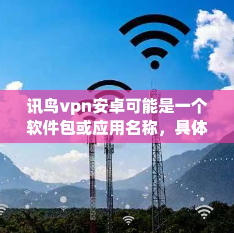 讯鸟vpn安卓可能是一个软件包或应用名称,具体含义取决于上下文。如果指的是讯鸟vpn(讯鸟是某个应用或服务的名称,VPN是网络视频通话工具)在安卓系统上的使用,那么以下是一些步骤和建议