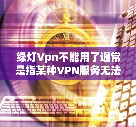 绿灯Vpn不能用了通常是指某种VPN服务无法使用或被禁用的情况。以下是一些可能的原因和解决方案