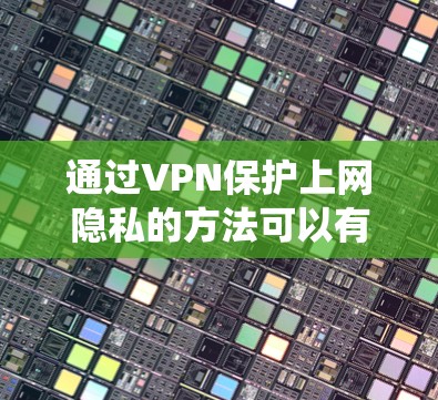 通过VPN保护上网隐私的方法可以有效防止被检测到的网络访问,以下是系统化的步骤和方法