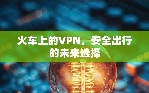 火车上的VPN,安全出行的未来选择 火车上的VPN,安全出行的未来选择