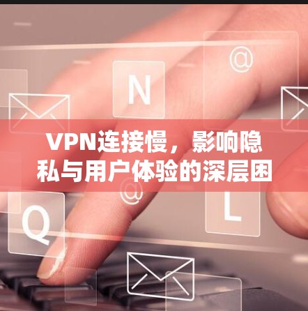 VPN连接慢,影响隐私与用户体验的深层困境