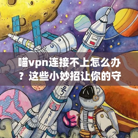 喵vpn连接不上怎么办?这些小妙招让你的守护系统重获新生!