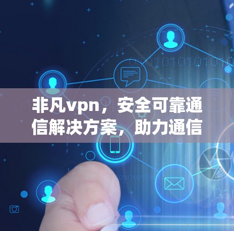 非凡vpn，安全可靠通信解决方案，助力通信工程师高效工作