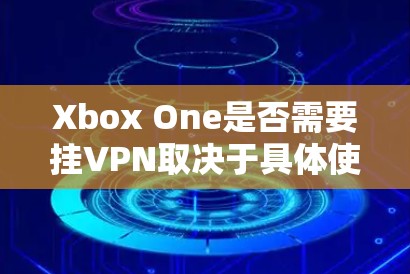 Xbox One是否需要挂VPN取决于具体使用的情况。以下是对这个问题的分析和建议