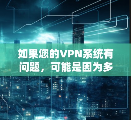 如果您的VPN系统有问题，可能是因为多种原因导致的。以下是一些常见问题及可能的解决方案