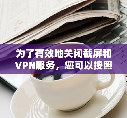 为了有效地关闭截屏和VPN服务，您可以按照以下步骤操作