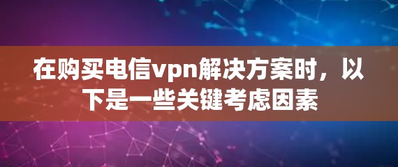 在购买电信vpn解决方案时，以下是一些关键考虑因素