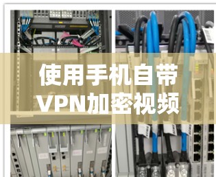 使用手机自带VPN加密视频的步骤如下 使用手机自带VPN加密视频的步骤如下