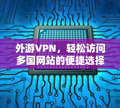 外游VPN,轻松访问多国网站的便捷选择 外游VPN,轻松访问多国网站的便捷选择
