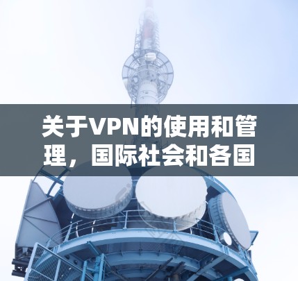 关于VPN的使用和管理，国际社会和各国政府都采取了一些措施来确保网络的安全和秩序。以下是一些可能的原因和背景