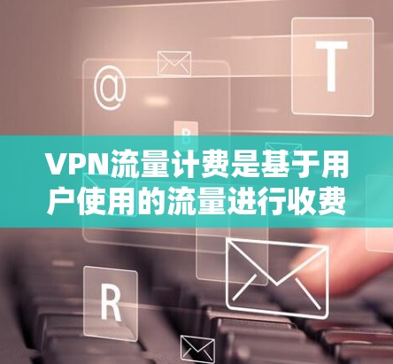 VPN流量计费是基于用户使用的流量进行收费的计费方式。不同的VPN服务会采用不同的计费方式,具体取决于服务提供商的定价策略和协议。以下是几个常见的VPN流量计费方式