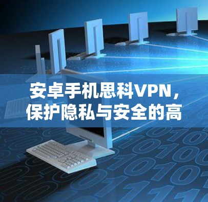 安卓手机思科VPN,保护隐私与安全的高效解决方案 安卓手机思科VPN,保护隐私与安全的高效解决方案
