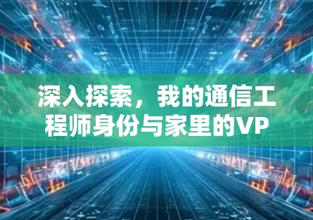 深入探索,我的通信工程师身份与家里的VPN