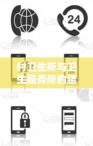 村卫生所与卫生服务所的结合,如何提升基层医疗卫生服务的质量