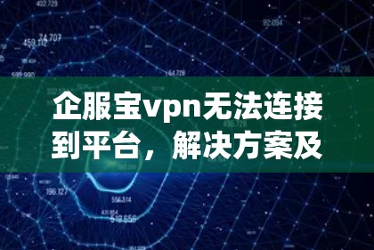 企服宝vpn无法连接到平台,解决方案及建议